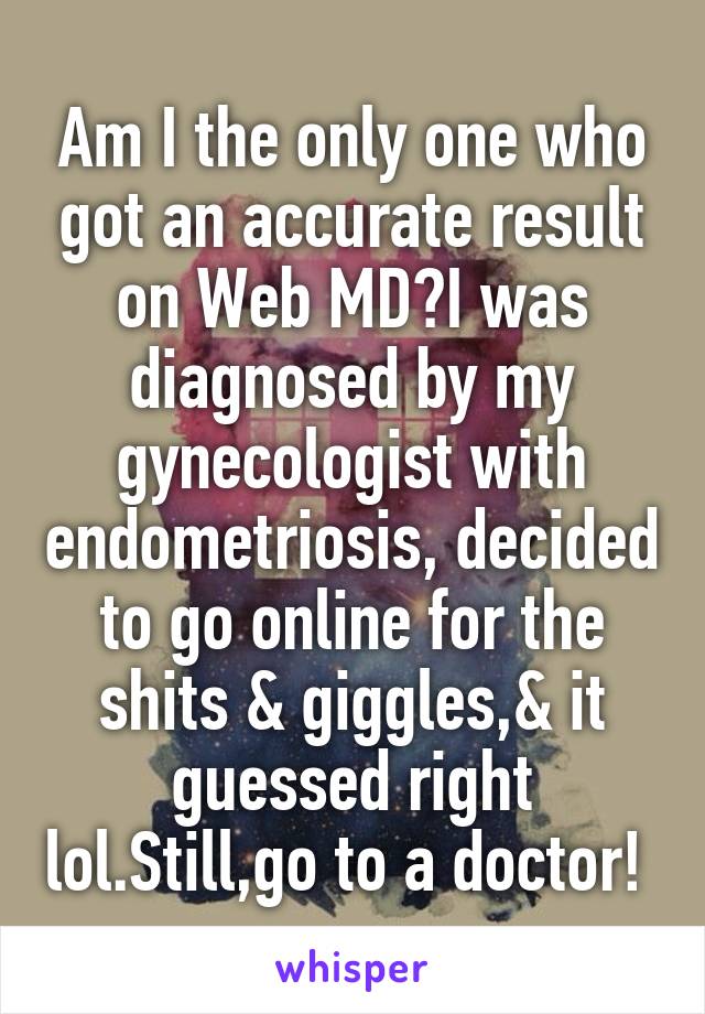 Am I the only one who got an accurate result on Web MD?I was diagnosed by my gynecologist with endometriosis, decided to go online for the shits & giggles,& it guessed right lol.Still,go to a doctor! 