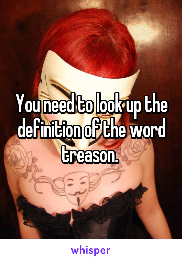 You need to look up the definition of the word treason. 