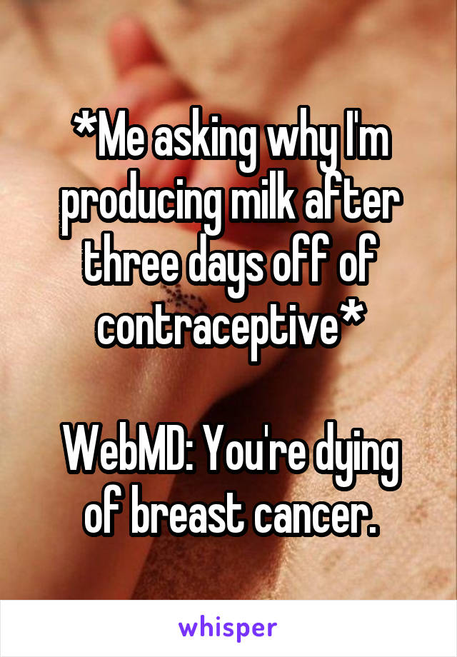 *Me asking why I'm producing milk after three days off of contraceptive*

WebMD: You're dying of breast cancer.