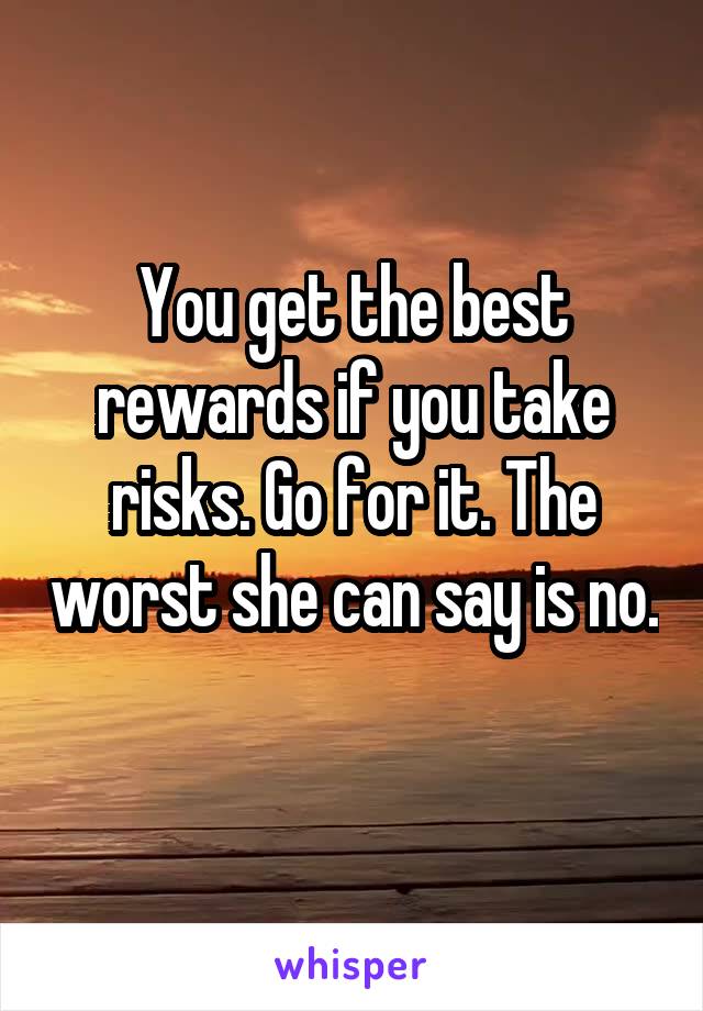 You get the best rewards if you take risks. Go for it. The worst she can say is no. 