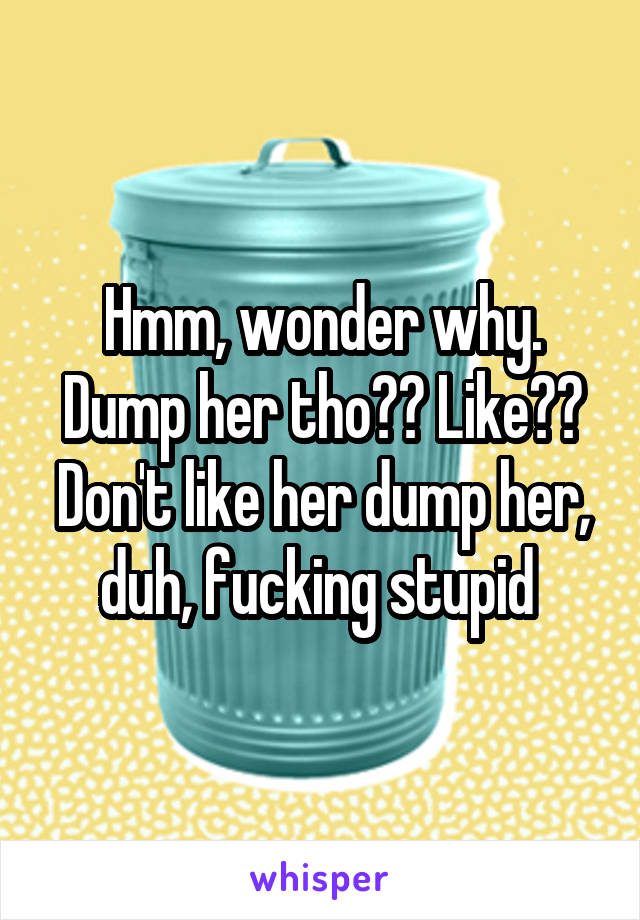 Hmm, wonder why. Dump her tho?? Like?? Don't like her dump her, duh, fucking stupid 