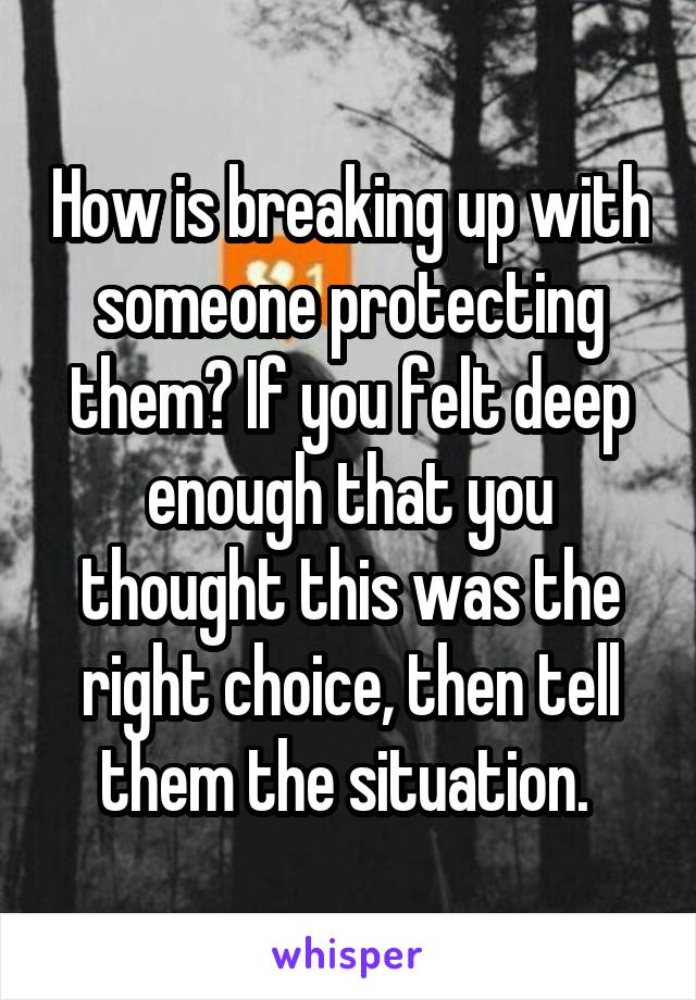 How is breaking up with someone protecting them? If you felt deep enough that you thought this was the right choice, then tell them the situation. 