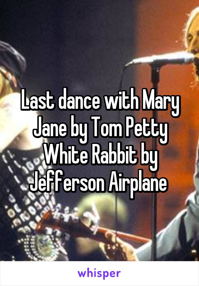 Last dance with Mary Jane by Tom Petty
White Rabbit by Jefferson Airplane 