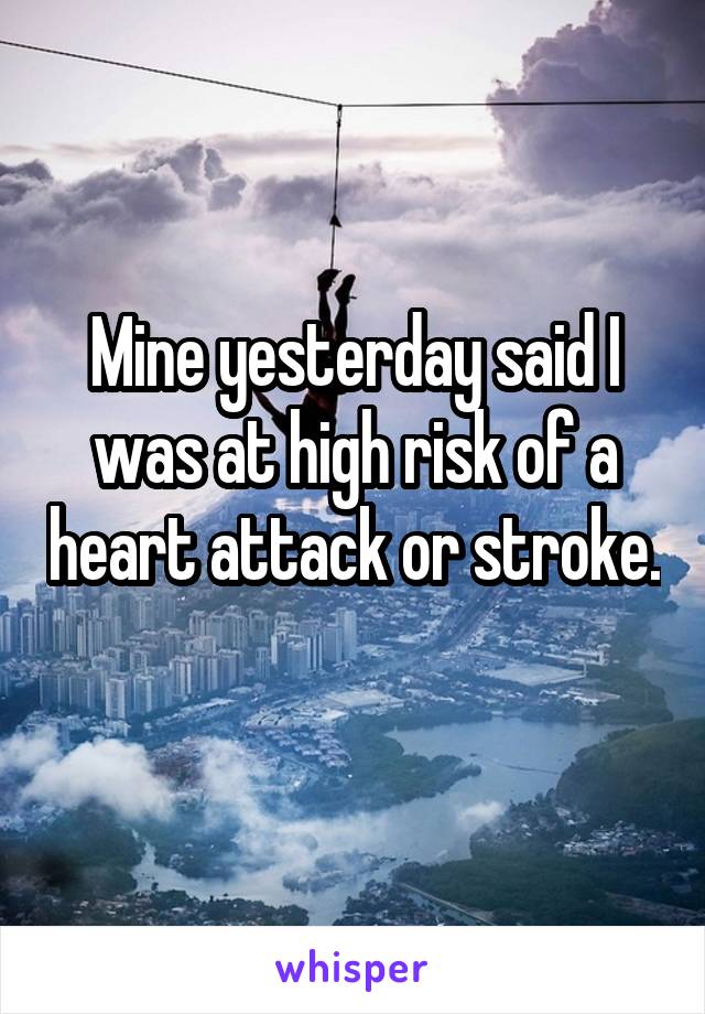 Mine yesterday said I was at high risk of a heart attack or stroke. 