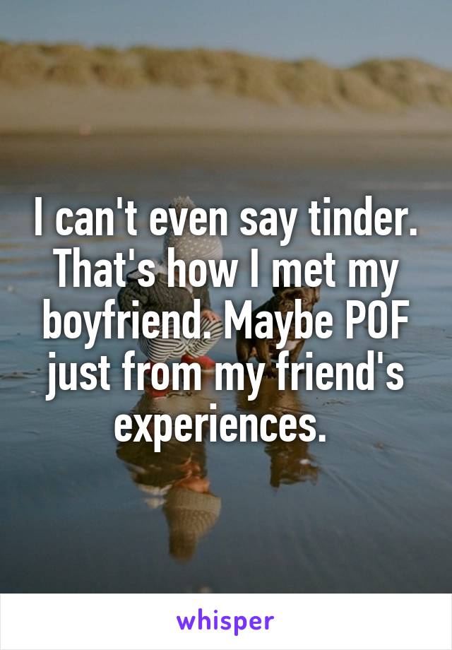 I can't even say tinder. That's how I met my boyfriend. Maybe POF just from my friend's experiences. 