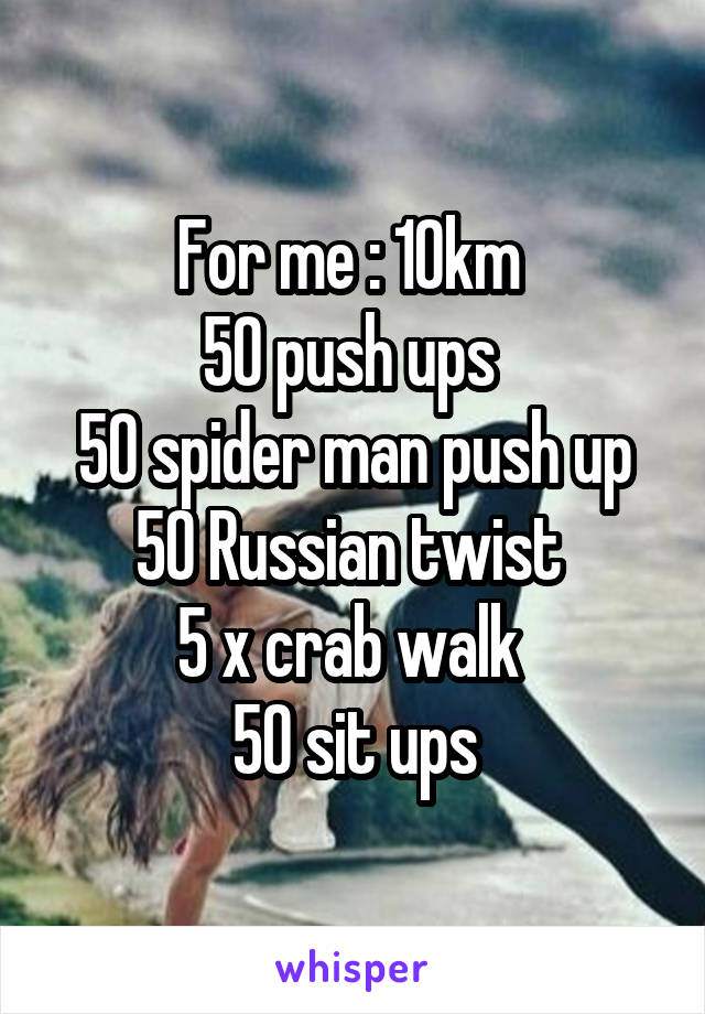 For me : 10km 
50 push ups 
50 spider man push up
50 Russian twist 
5 x crab walk 
50 sit ups