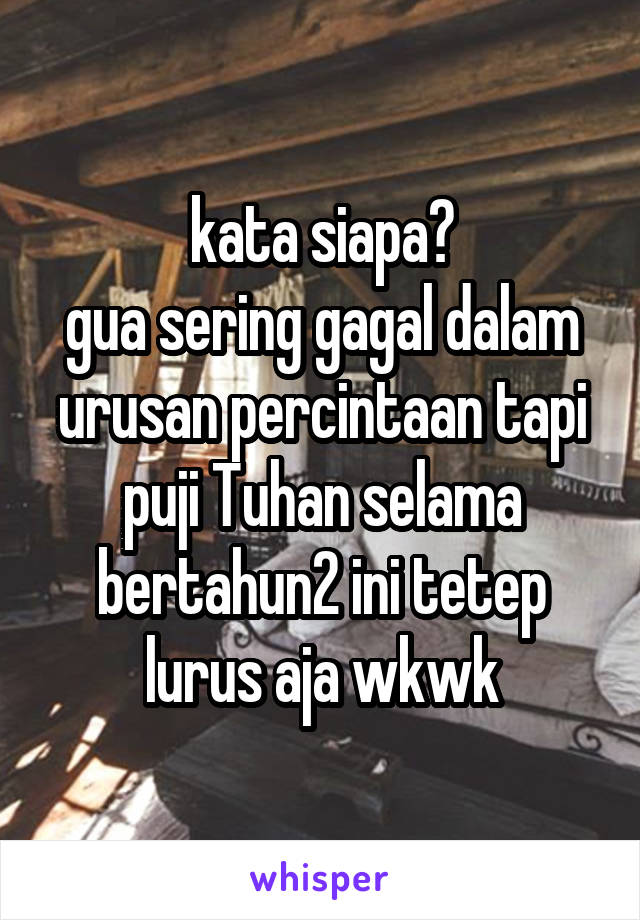 kata siapa?
gua sering gagal dalam urusan percintaan tapi puji Tuhan selama bertahun2 ini tetep lurus aja wkwk