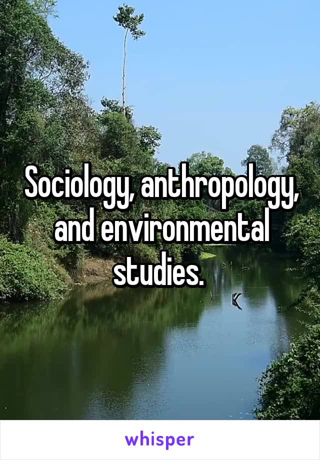 Sociology, anthropology, and environmental studies. 