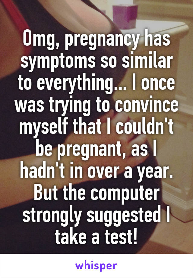 Omg, pregnancy has symptoms so similar to everything... I once was trying to convince myself that I couldn't be pregnant, as I hadn't in over a year. But the computer strongly suggested I take a test!