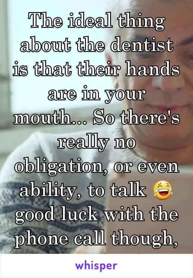 The ideal thing about the dentist is that their hands are in your mouth... So there's really no obligation, or even ability, to talk 😂 good luck with the phone call though, you can do it! 👊