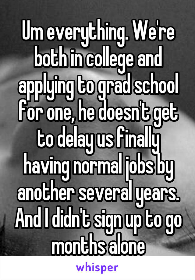 Um everything. We're both in college and applying to grad school for one, he doesn't get to delay us finally having normal jobs by another several years. And I didn't sign up to go months alone