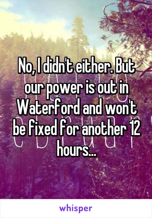 No, I didn't either. But our power is out in Waterford and won't be fixed for another 12 hours...