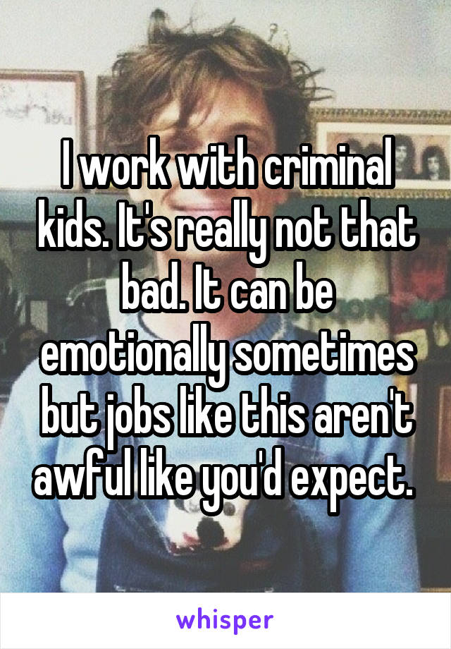 I work with criminal kids. It's really not that bad. It can be emotionally sometimes but jobs like this aren't awful like you'd expect. 