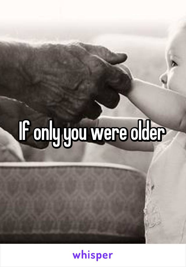 If only you were older 