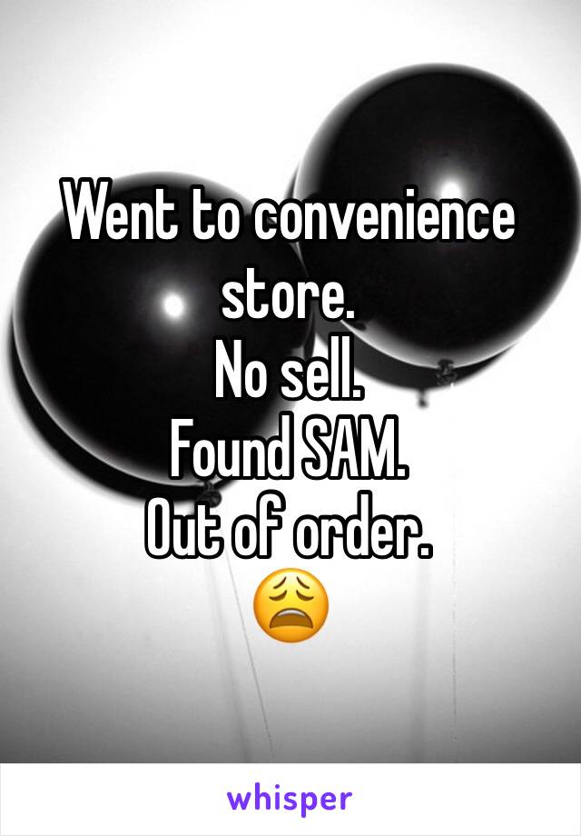 Went to convenience store. 
No sell. 
Found SAM. 
Out of order. 
😩