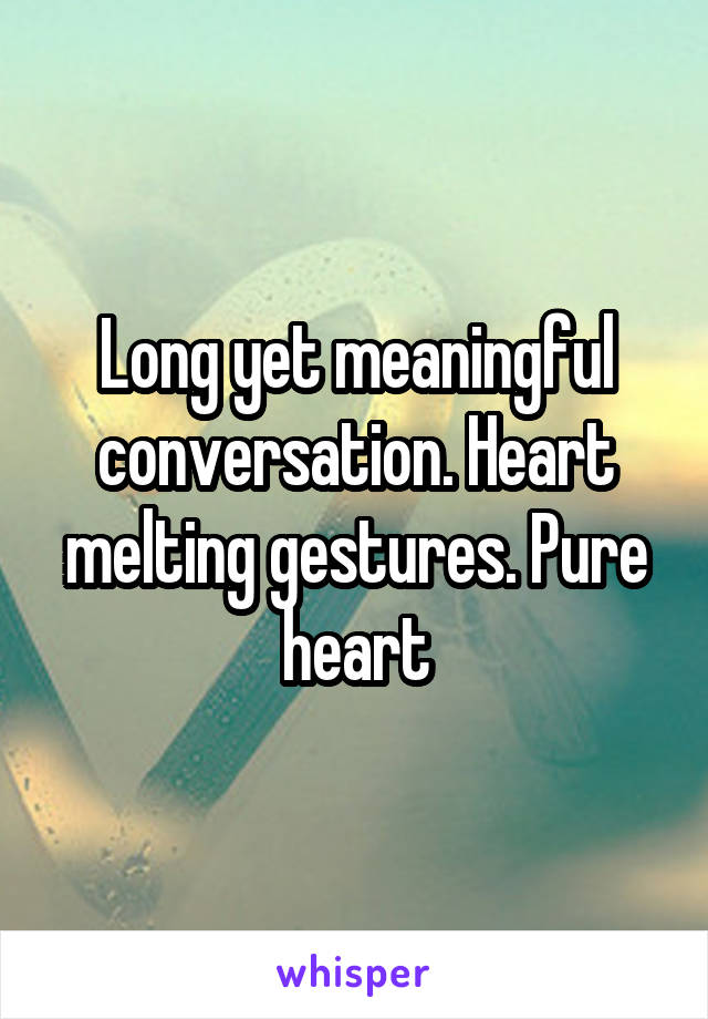 Long yet meaningful conversation. Heart melting gestures. Pure heart