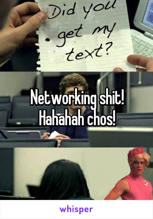 Networking shit! Hahahah chos!