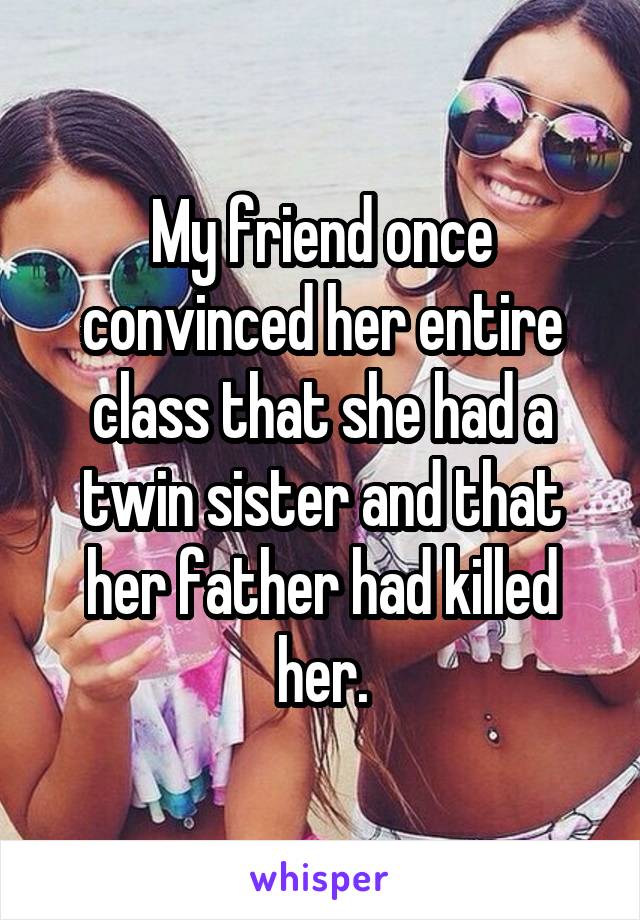 My friend once convinced her entire class that she had a twin sister and that her father had killed her.