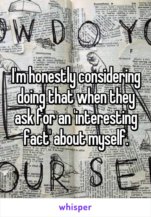 I'm honestly considering doing that when they ask for an 'interesting fact' about myself.