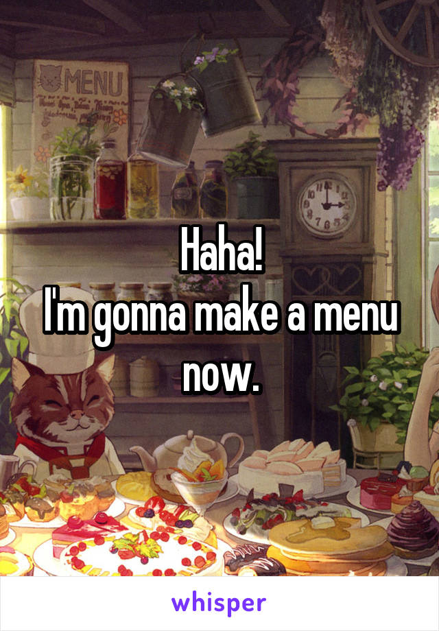 Haha!
I'm gonna make a menu now.