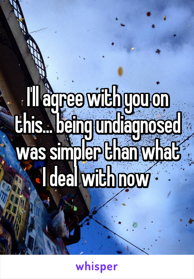 I'll agree with you on this... being undiagnosed was simpler than what I deal with now 