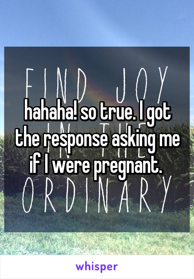 hahaha! so true. I got the response asking me if I were pregnant. 