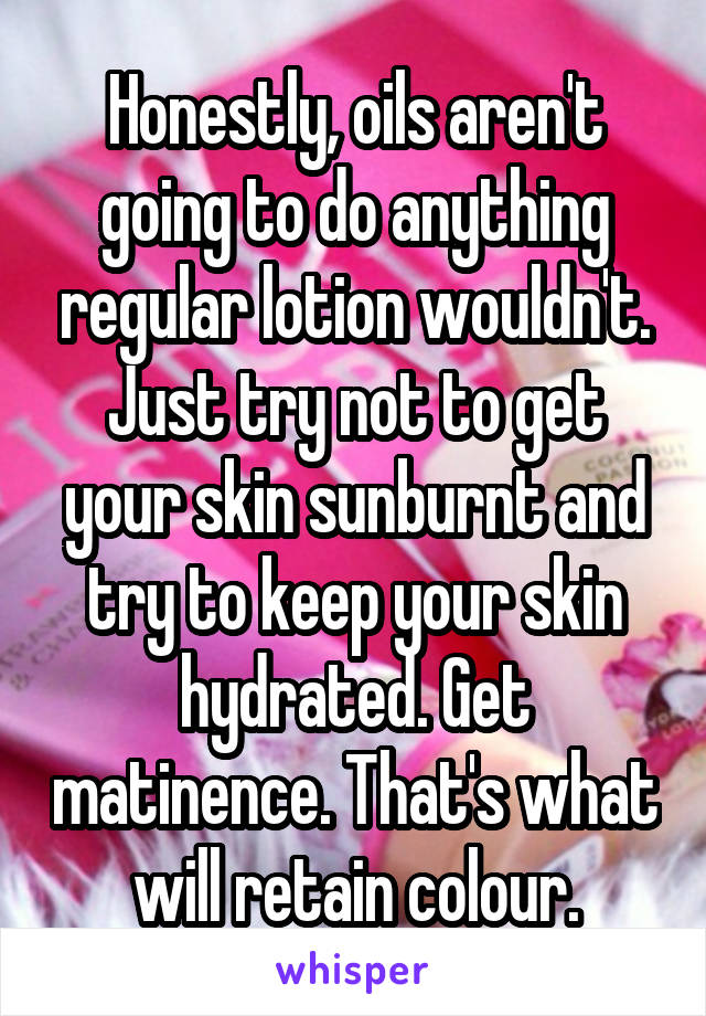 Honestly, oils aren't going to do anything regular lotion wouldn't. Just try not to get your skin sunburnt and try to keep your skin hydrated. Get matinence. That's what will retain colour.