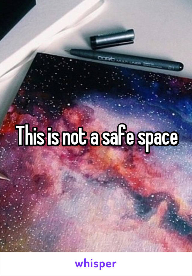 This is not a safe space