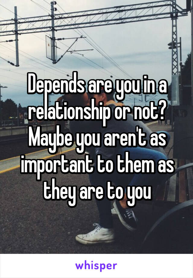 Depends are you in a relationship or not? Maybe you aren't as important to them as they are to you