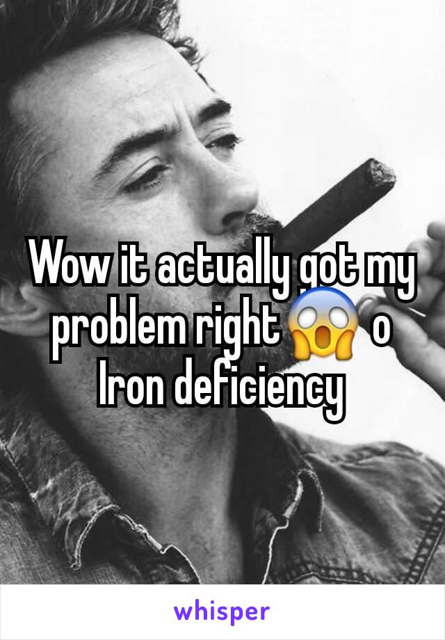 Wow it actually got my problem right😱 o
Iron deficiency