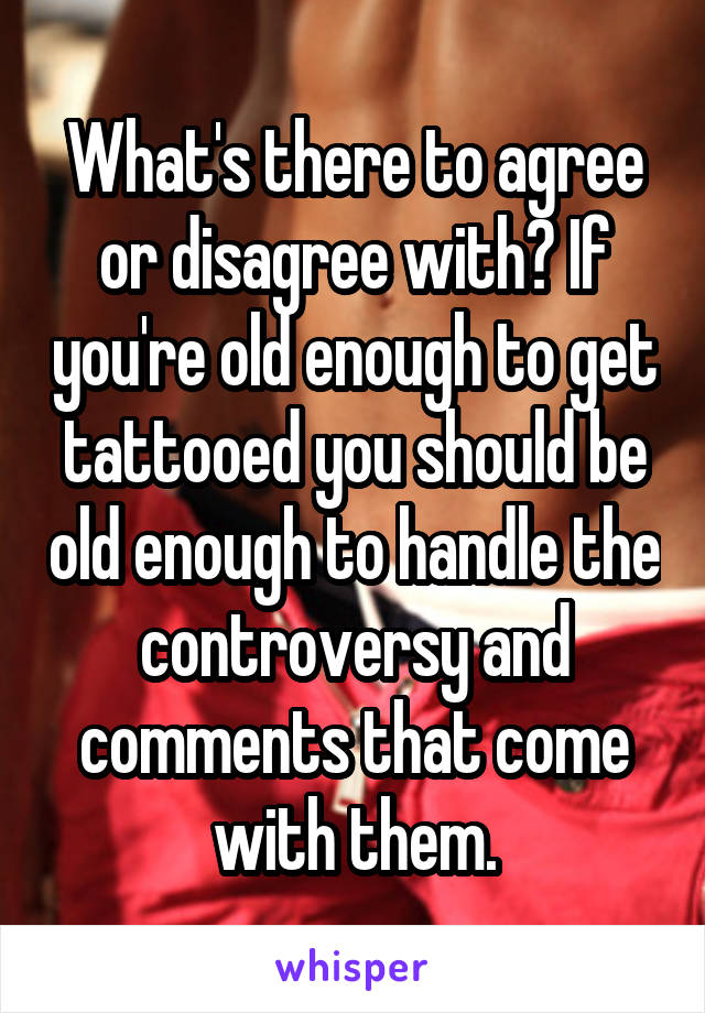 What's there to agree or disagree with? If you're old enough to get tattooed you should be old enough to handle the controversy and comments that come with them.