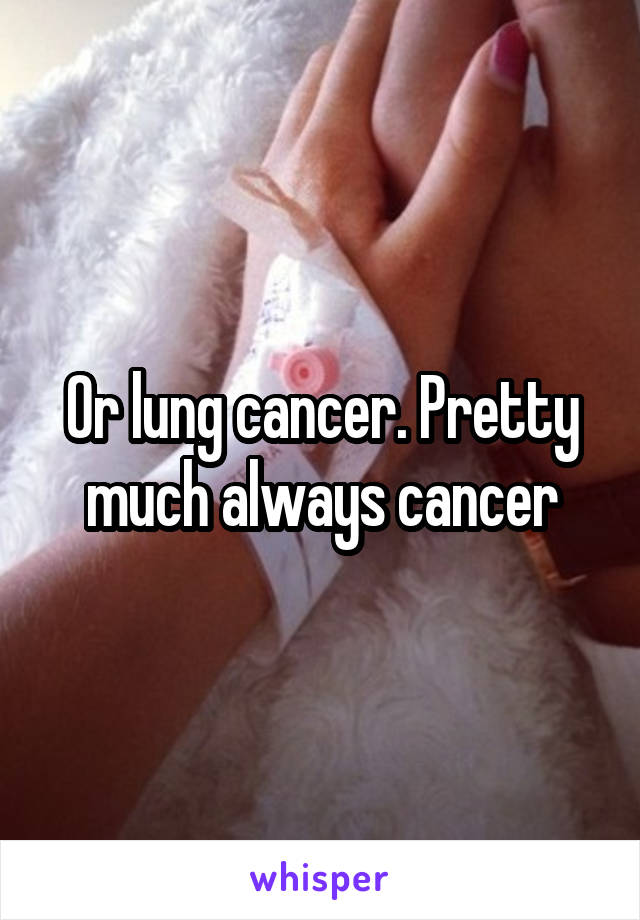 Or lung cancer. Pretty much always cancer