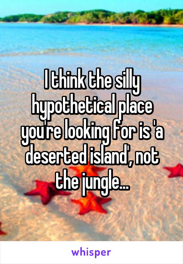 I think the silly hypothetical place you're looking for is 'a deserted island', not the jungle...