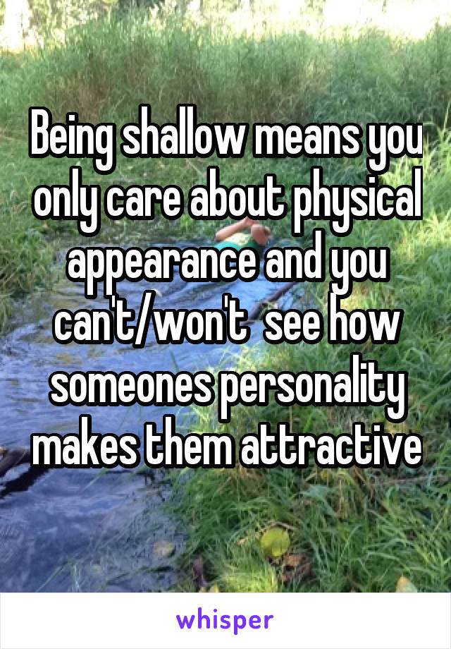 Being shallow means you only care about physical appearance and you can't/won't  see how someones personality makes them attractive 