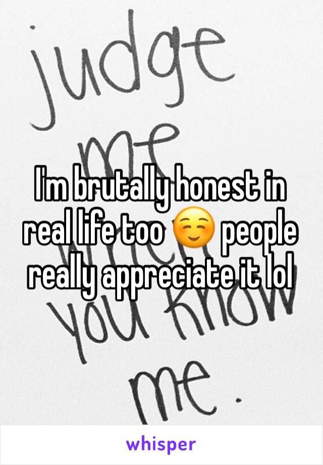 I'm brutally honest in real life too ☺️ people really appreciate it lol 