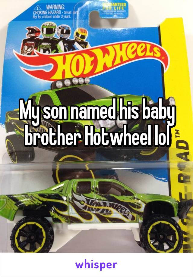 My son named his baby brother Hotwheel lol
