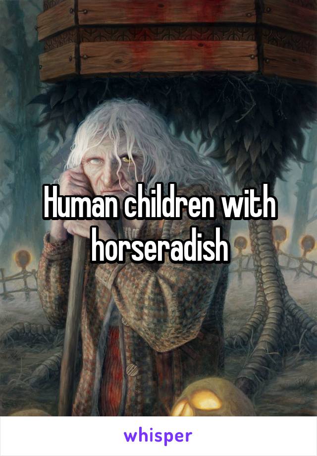 Human children with horseradish