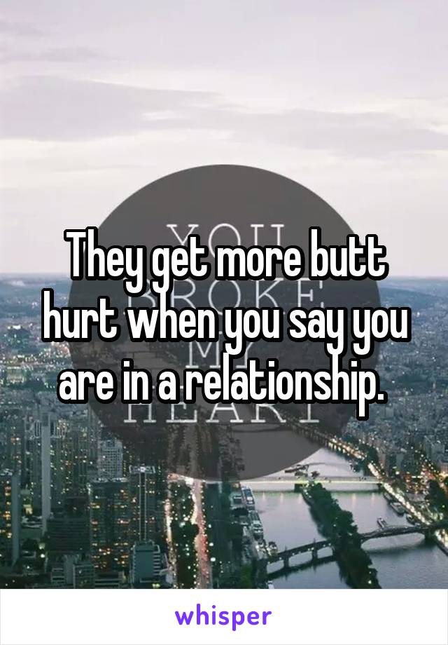 They get more butt hurt when you say you are in a relationship. 