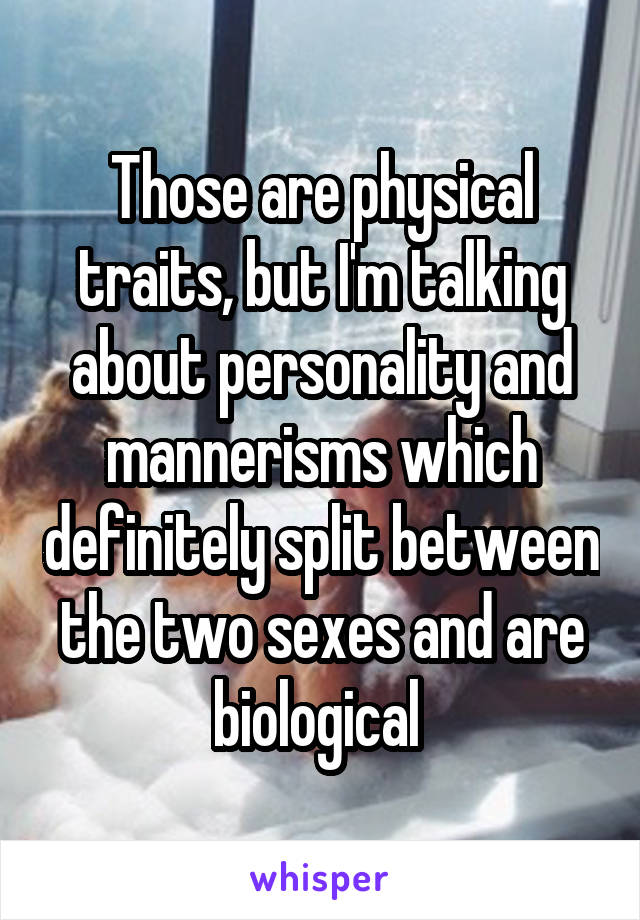 Those are physical traits, but I'm talking about personality and mannerisms which definitely split between the two sexes and are biological 