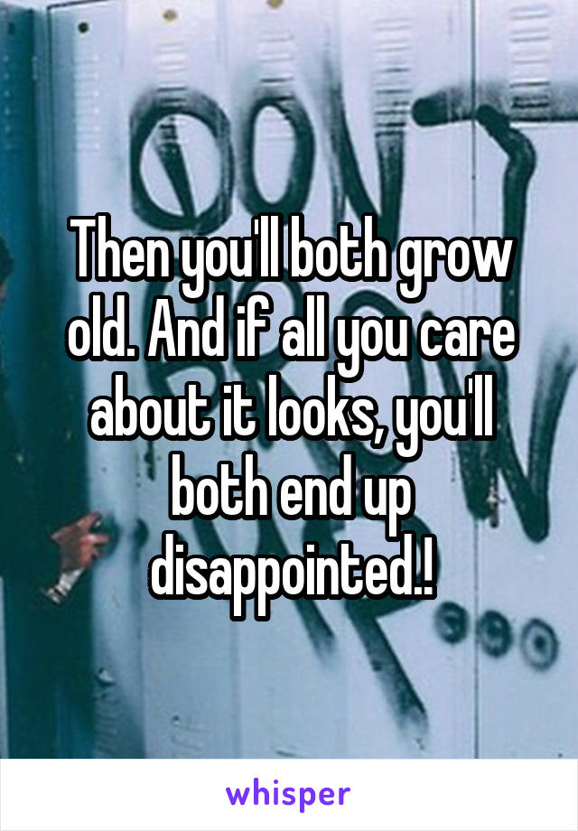 Then you'll both grow old. And if all you care about it looks, you'll both end up disappointed.!