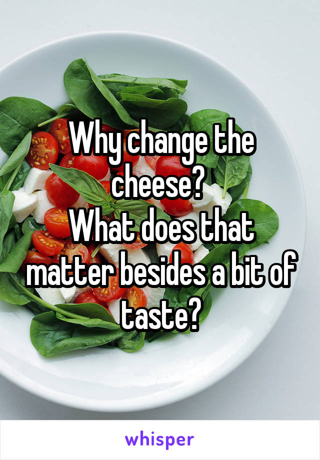 Why change the cheese? 
What does that matter besides a bit of taste?