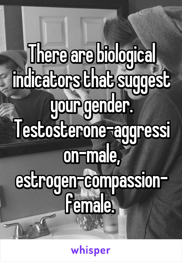 There are biological indicators that suggest your gender. Testosterone-aggression-male, estrogen-compassion-female. 