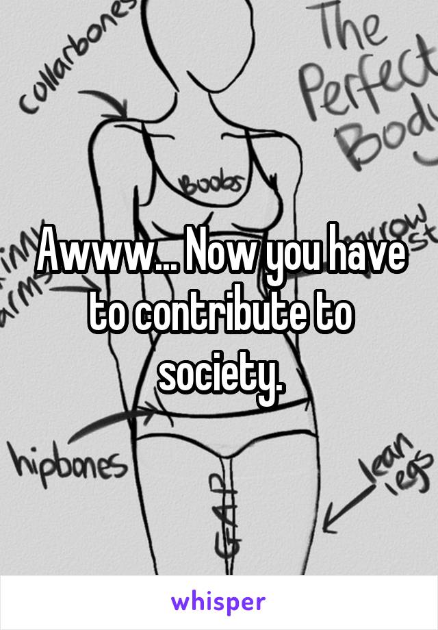 Awww... Now you have to contribute to society.