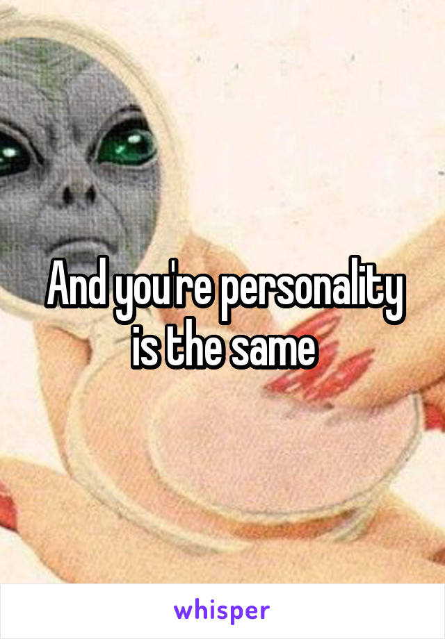 And you're personality is the same