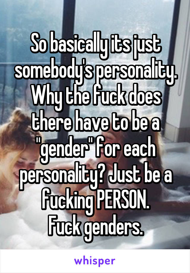 So basically its just somebody's personality.
Why the fuck does there have to be a "gender" for each personality? Just be a fucking PERSON.
Fuck genders.