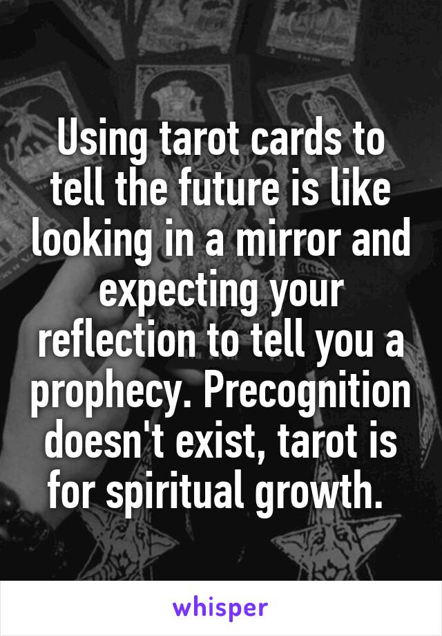 Using tarot cards to tell the future is like looking in a mirror and expecting your reflection to tell you a prophecy. Precognition doesn't exist, tarot is for spiritual growth. 