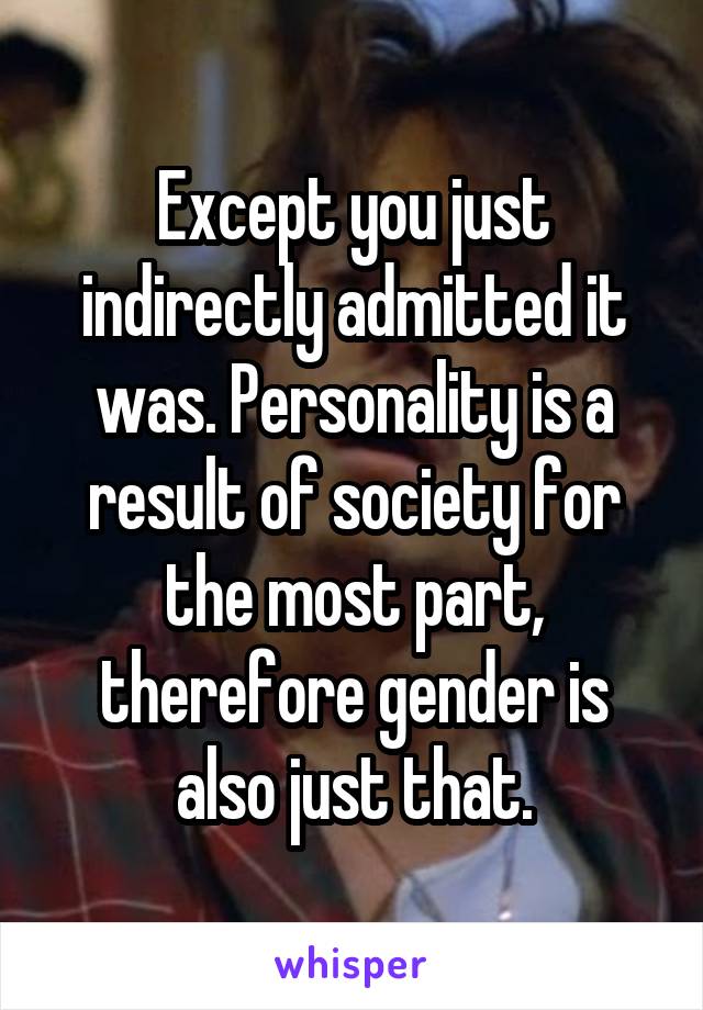 Except you just indirectly admitted it was. Personality is a result of society for the most part, therefore gender is also just that.