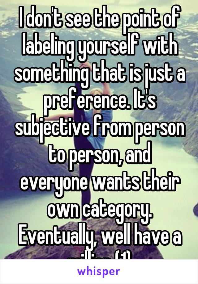 I don't see the point of labeling yourself with something that is just a preference. It's subjective from person to person, and everyone wants their own category. Eventually, well have a million (1)