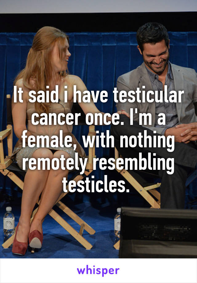 It said i have testicular cancer once. I'm a female, with nothing remotely resembling testicles. 