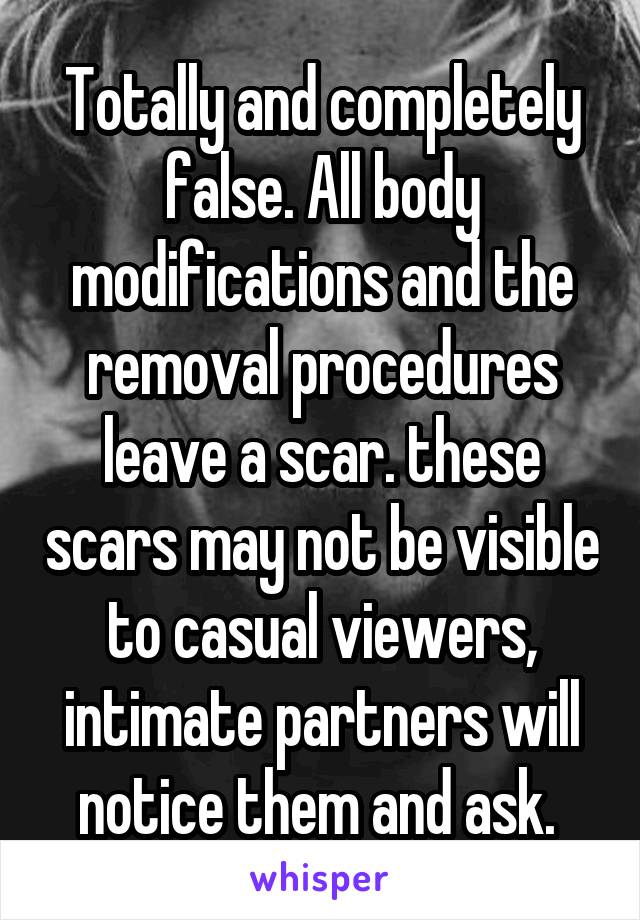 Totally and completely false. All body modifications and the removal procedures leave a scar. these scars may not be visible to casual viewers, intimate partners will notice them and ask. 